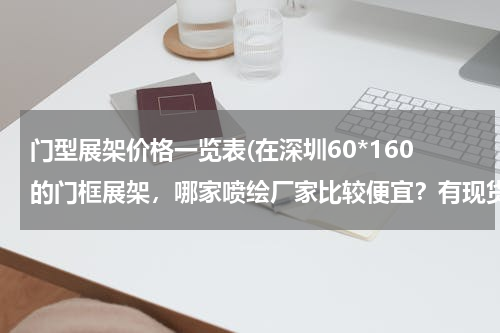 门型展架价格一览表(在深圳60*160的门框展架，哪家喷绘厂家比较便宜？有现货吗?)