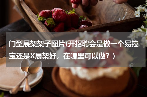 门型展架架子图片(开招聘会是做一个易拉宝还是X展架好，在哪里可以做？)