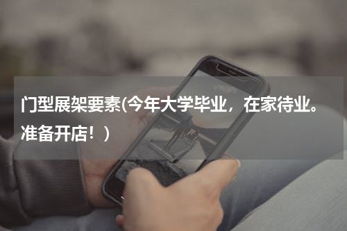 门型展架要素(今年大学毕业，在家待业。准备开店！)