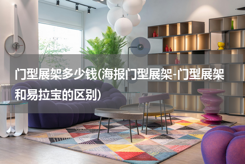 门型展架多少钱(海报门型展架-门型展架和易拉宝的区别)