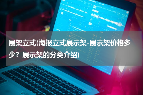 展架立式(海报立式展示架-展示架价格多少？展示架的分类介绍)