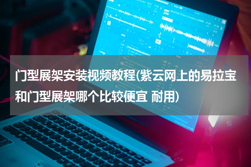 门型展架安装视频教程(紫云网上的易拉宝和门型展架哪个比较便宜 耐用)