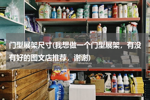 门型展架尺寸(我想做一个门型展架，有没有好的图文店推荐，谢谢)