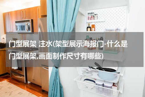 门型展架 注水(架型展示海报门-什么是门型展架,画面制作尺寸有哪些)