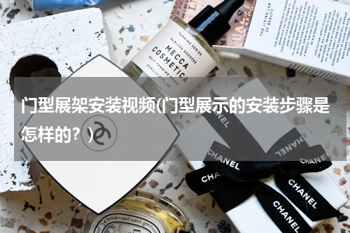 门型展架安装视频(门型展示的安装步骤是怎样的？)