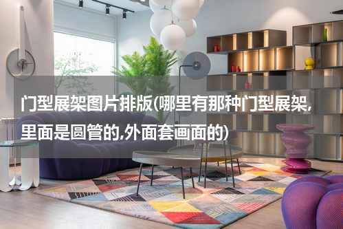 门型展架图片排版(哪里有那种门型展架,里面是圆管的,外面套画面的)