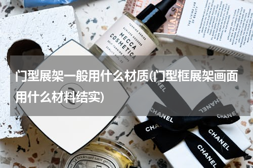 门型展架一般用什么材质(门型框展架画面用什么材料结实)