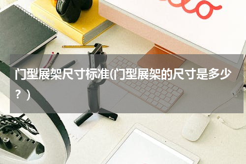 门型展架尺寸标准(门型展架的尺寸是多少？)