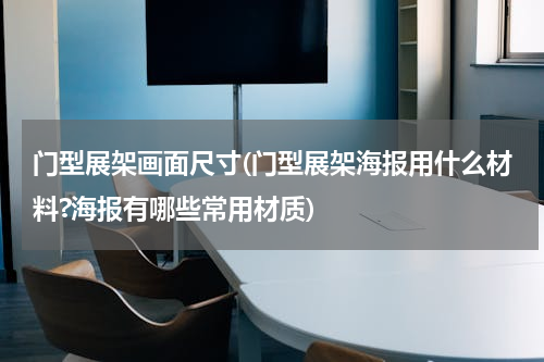 门型展架画面尺寸(门型展架海报用什么材料?海报有哪些常用材质)