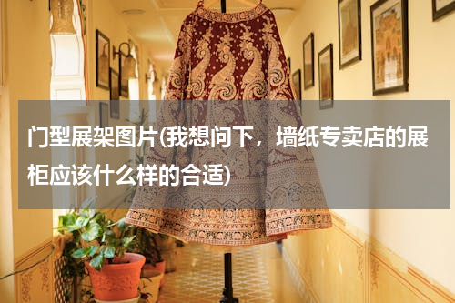 门型展架图片(我想问下，墙纸专卖店的展柜应该什么样的合适)