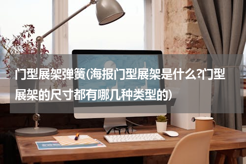 门型展架弹簧(海报门型展架是什么?门型展架的尺寸都有哪几种类型的)