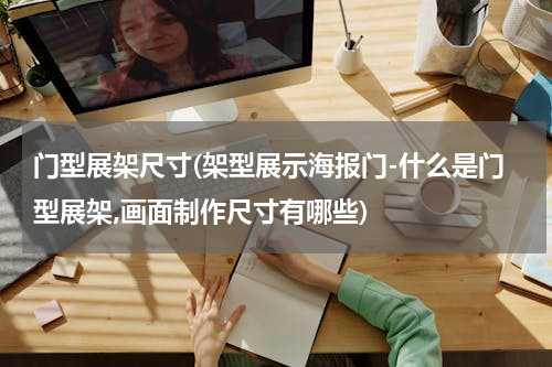 门型展架尺寸(架型展示海报门-什么是门型展架,画面制作尺寸有哪些)