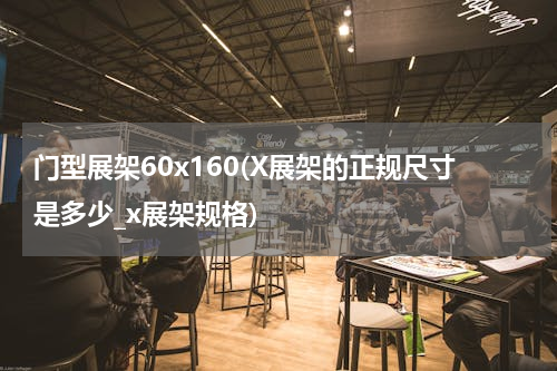 门型展架60x160(X展架的正规尺寸是多少_x展架规格)