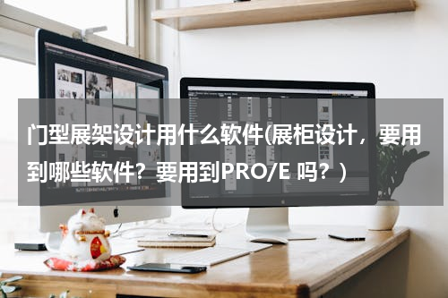 门型展架设计用什么软件(展柜设计，要用到哪些软件？要用到PRO/E 吗？)