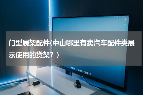 门型展架配件(中山哪里有卖汽车配件类展示使用的货架？)