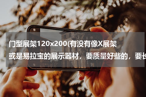 门型展架120x200(有没有像X展架或是易拉宝的展示器材，要质量好些的，要长期放置的。)