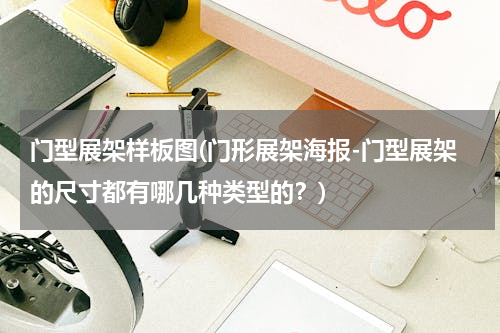 门型展架样板图(门形展架海报-门型展架的尺寸都有哪几种类型的？)