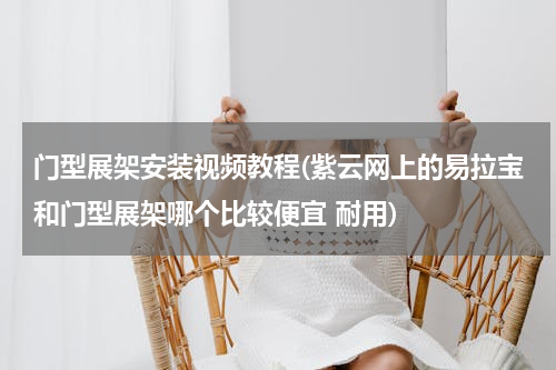 门型展架安装视频教程(紫云网上的易拉宝和门型展架哪个比较便宜 耐用)