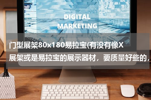 门型展架80x180易拉宝(有没有像X展架或是易拉宝的展示器材，要质量好些的，要长期放置的。)