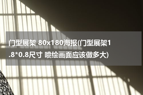 门型展架 80x180海报(门型展架1.8*0.8尺寸 喷绘画面应该做多大)