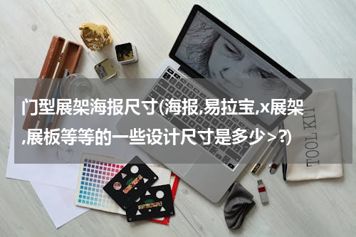 门型展架海报尺寸(海报,易拉宝,x展架,展板等等的一些设计尺寸是多少>?)
