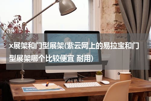x展架和门型展架(紫云网上的易拉宝和门型展架哪个比较便宜 耐用)