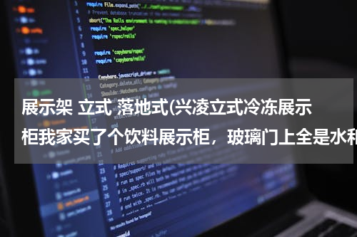 展示架 立式 落地式(兴凌立式冷冻展示柜我家买了个饮料展示柜，玻璃门上全是水和雾，看不清，没天都这样，还怎么处理)
