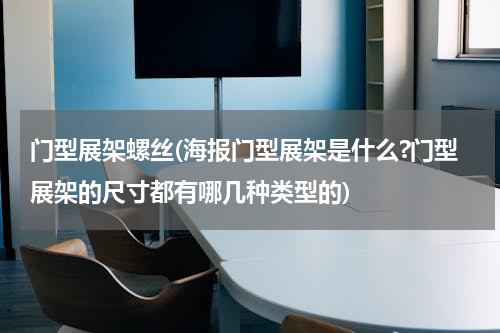 门型展架螺丝(海报门型展架是什么?门型展架的尺寸都有哪几种类型的)