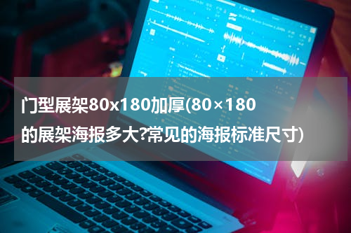 门型展架80x180加厚(80×180的展架海报多大?常见的海报标准尺寸)
