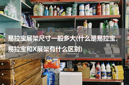 易拉宝展架尺寸一般多大(什么是易拉宝，易拉宝和X展架有什么区别)