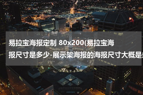 易拉宝海报定制 80x200(易拉宝海报尺寸是多少-展示架海报的海报尺寸大概是多少？)