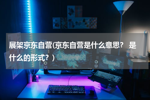 展架京东自营(京东自营是什么意思？ 是什么的形式？)