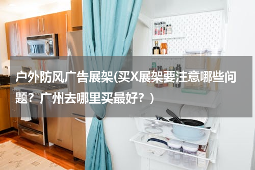 户外防风广告展架(买X展架要注意哪些问题？广州去哪里买最好？)