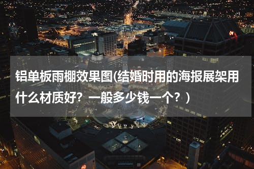 铝单板雨棚效果图(结婚时用的海报展架用什么材质好？一般多少钱一个？)