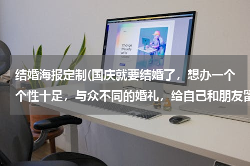 结婚海报定制(国庆就要结婚了，想办一个个性十足，与众不同的婚礼，给自己和朋友留下深刻记忆，怎样才能做创意？跪求拜托！！！)
