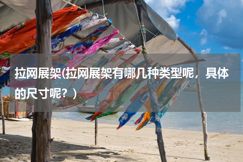 拉网展架(拉网展架有哪几种类型呢，具体的尺寸呢？)