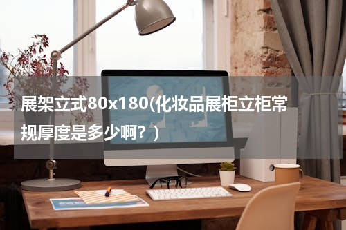 展架立式80x180(化妆品展柜立柜常规厚度是多少啊？)
