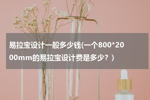 易拉宝设计一般多少钱(一个800*2000mm的易拉宝设计费是多少？)
