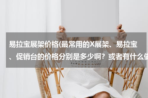 易拉宝展架价格(最常用的X展架、易拉宝、促销台的价格分别是多少啊？或者有什么做这些的广告公司比较好的？)