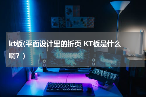kt板(平面设计里的折页 KT板是什么啊？)