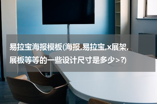 易拉宝海报模板(海报,易拉宝,x展架,展板等等的一些设计尺寸是多少>?)