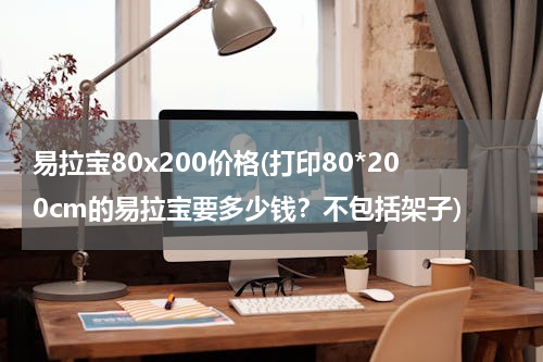 易拉宝80x200价格(打印80*200cm的易拉宝要多少钱？不包括架子)