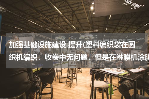 加强基础设施建设 提升(塑料编织袋在圆织机编织，收卷中无问题，但是在淋膜机涂膜过程中打折出现打折现象，是编织问题，还是涂)