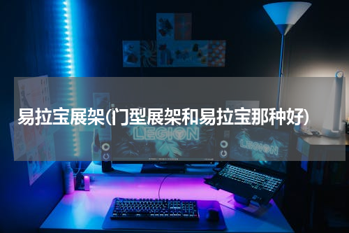 易拉宝展架(门型展架和易拉宝那种好)
