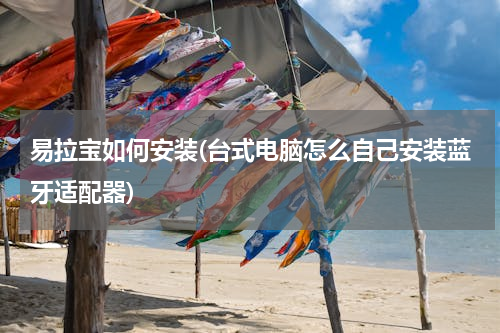 易拉宝如何安装(台式电脑怎么自己安装蓝牙适配器)