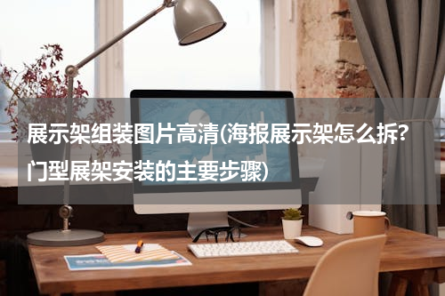 展示架组装图片高清(海报展示架怎么拆?门型展架安装的主要步骤)