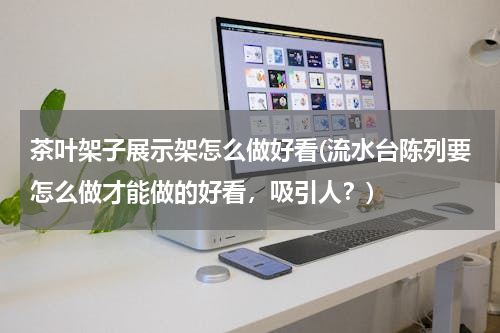 茶叶架子展示架怎么做好看(流水台陈列要怎么做才能做的好看，吸引人？)