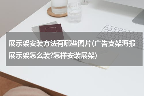 展示架安装方法有哪些图片(广告支架海报展示架怎么装?怎样安装展架)