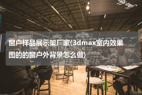 窗户样品展示架厂家(3dmax室内效果图的的窗户外背景怎么做)
