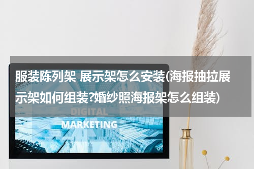 服装陈列架 展示架怎么安装(海报抽拉展示架如何组装?婚纱照海报架怎么组装)